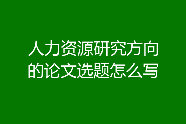 人力资源研究方向的论文选题怎么写