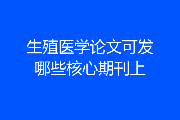 生殖医学论文可发哪些核心期刊上