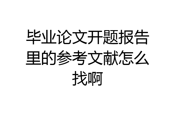 毕业论文开题报告里的参考文献怎么找啊