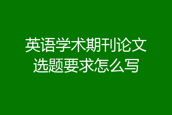 英语学术期刊论文选题要求怎么写