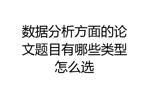数据分析方面的论文题目有哪些类型怎么选