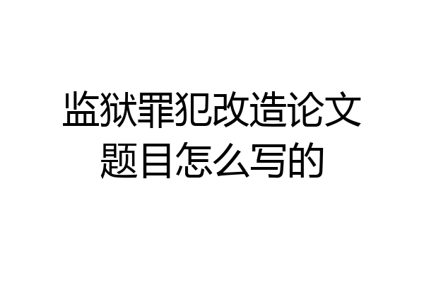 监狱罪犯改造论文题目怎么写的