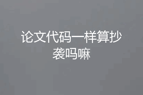 论文代码一样算抄袭吗嘛