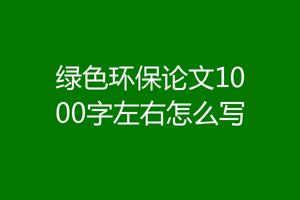 绿色环保论文1000字左右怎么写