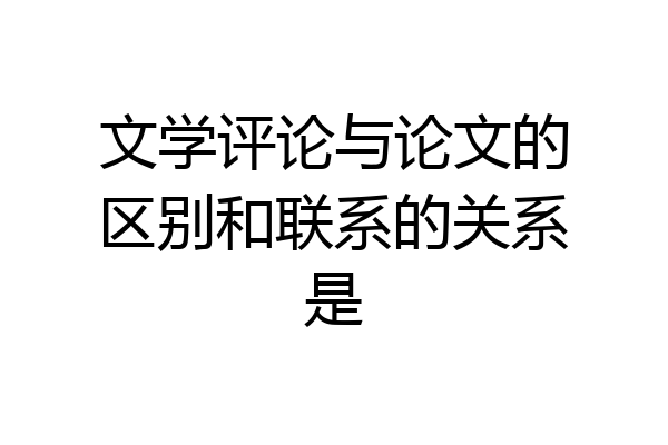 文学评论与论文的区别和联系的关系是