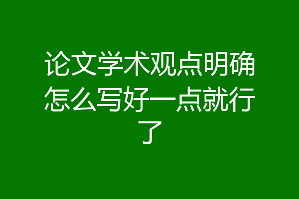 论文学术观点明确怎么写好一点就行了