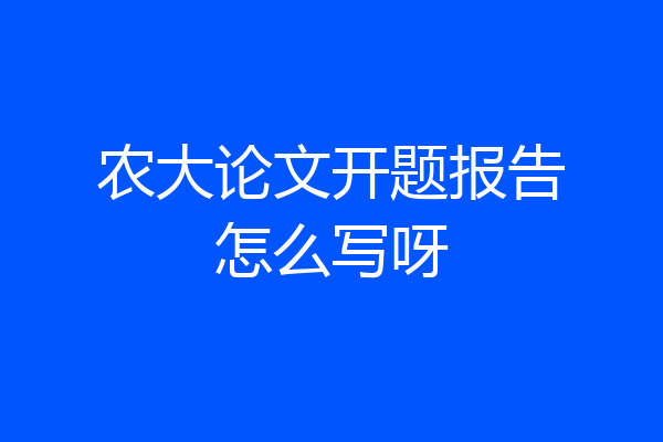 农大论文开题报告怎么写呀