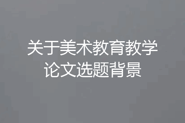 关于美术教育教学论文选题背景