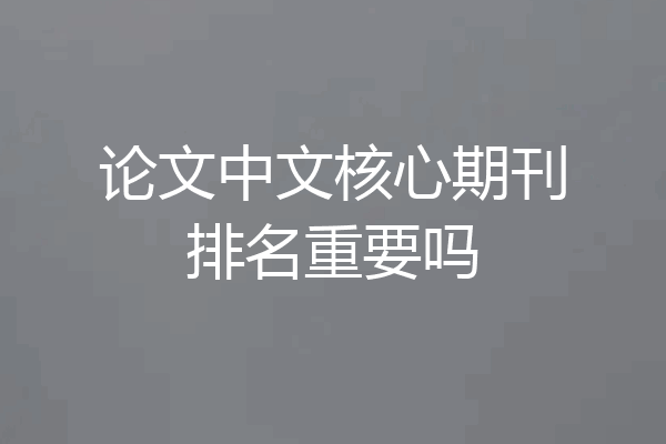 论文中文核心期刊排名重要吗
