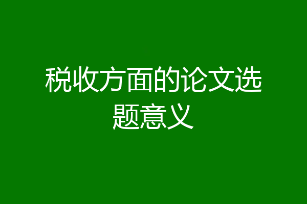 税收方面的论文选题意义