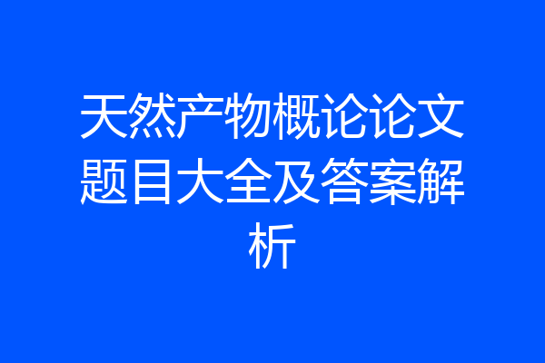天然产物概论论文题目大全及答案解析