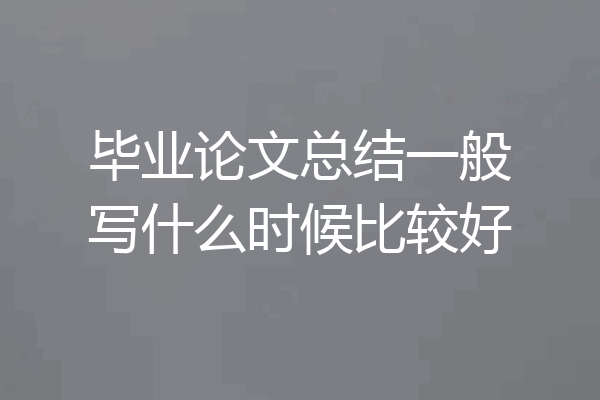 毕业论文总结一般写什么时候比较好