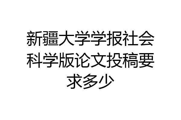 新疆大学学报社会科学版论文投稿要求多少