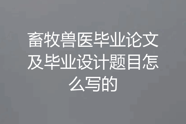 畜牧兽医毕业论文及毕业设计题目怎么写的