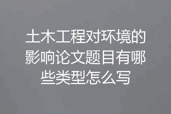 土木工程对环境的影响论文题目有哪些类型怎么写