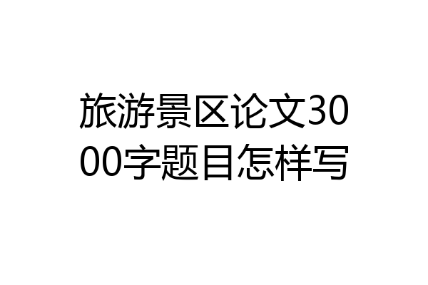 旅游景区论文3000字题目怎样写