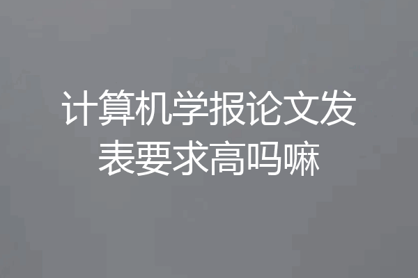 计算机学报论文发表要求高吗嘛