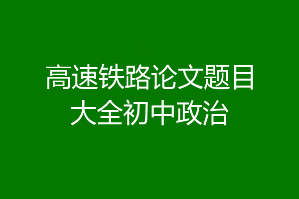 高速铁路论文题目大全初中政治