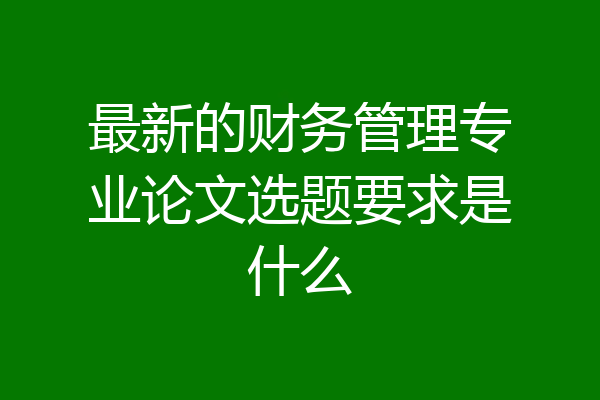 最新的财务管理专业论文选题要求是什么