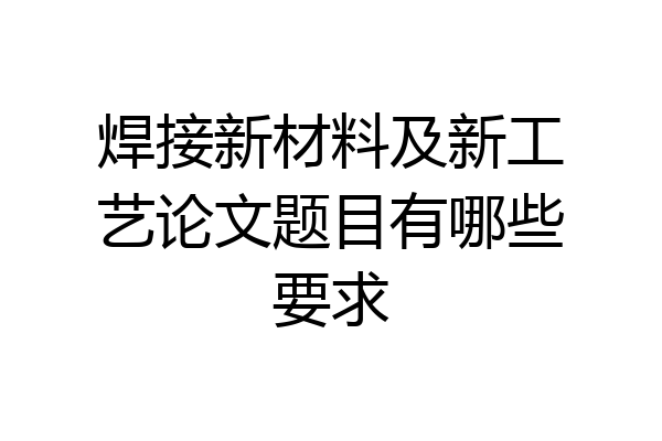 焊接新材料及新工艺论文题目有哪些要求