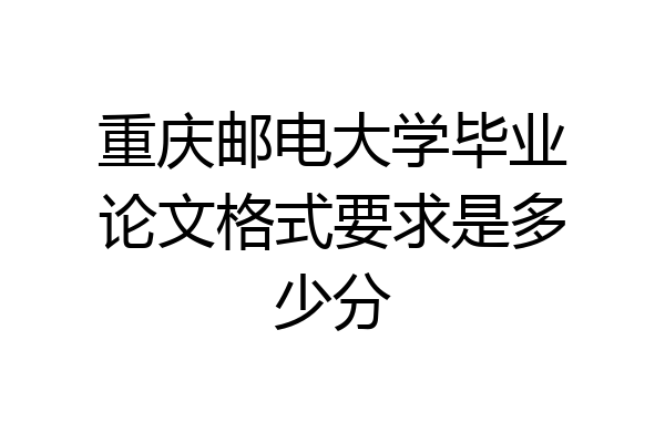 重庆邮电大学毕业论文格式要求是多少分