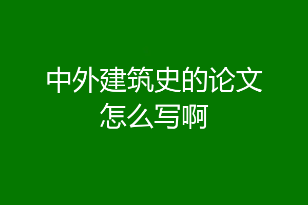 中外建筑史的论文怎么写啊