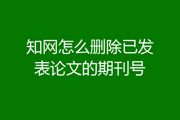 知网怎么删除已发表论文的期刊号