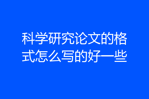 科学研究论文的格式怎么写的好一些