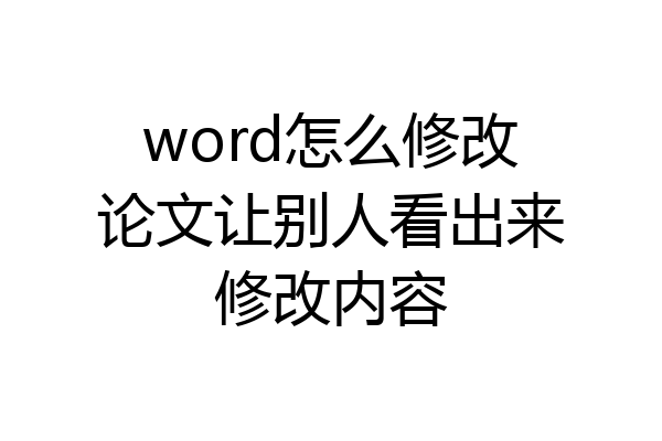 word怎么修改论文让别人看出来修改内容