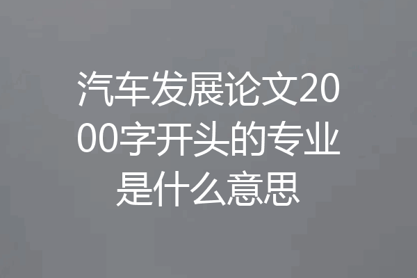 汽车发展论文2000字开头的专业是什么意思