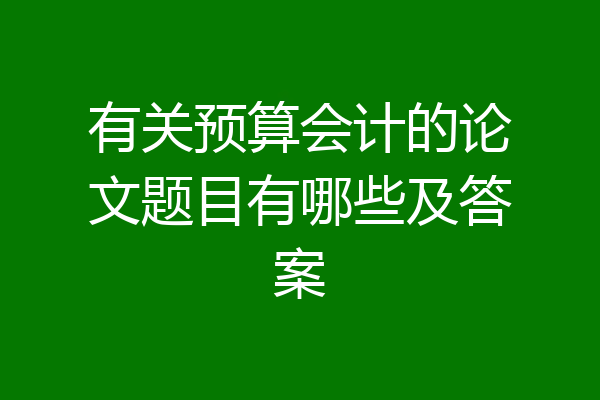 有关预算会计的论文题目有哪些及答案