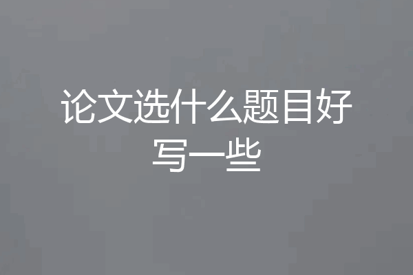 论文选什么题目好写一些