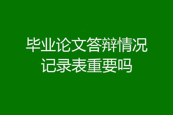毕业论文答辩情况记录表重要吗
