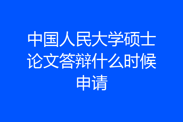 中国人民大学硕士论文答辩什么时候申请