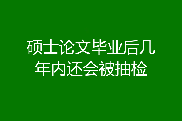硕士论文毕业后几年内还会被抽检