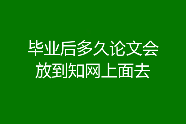 毕业后多久论文会放到知网上面去