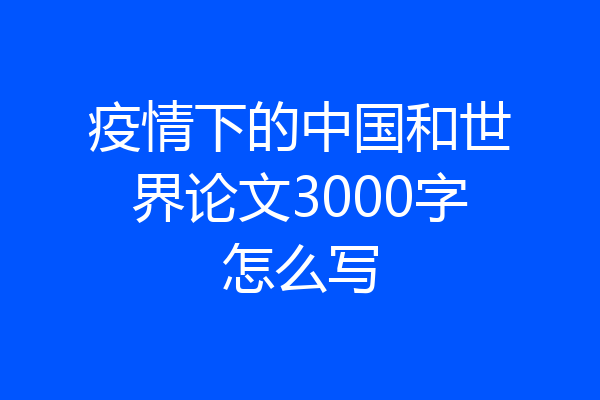 疫情下的中国和世界论文3000字怎么写