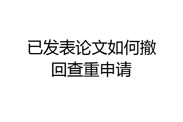 已发表论文如何撤回查重申请