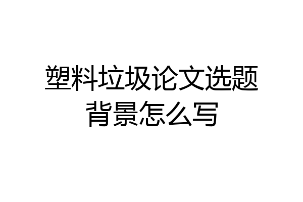 塑料垃圾论文选题背景怎么写