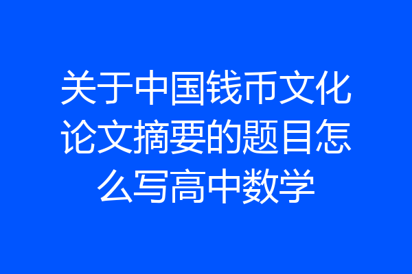 关于中国钱币文化论文摘要的题目怎么写高中数学
