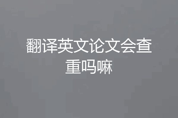 翻译英文论文会查重吗嘛