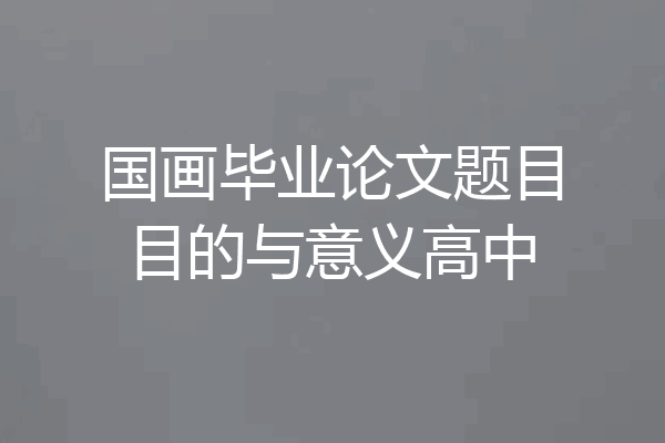 国画毕业论文题目目的与意义高中