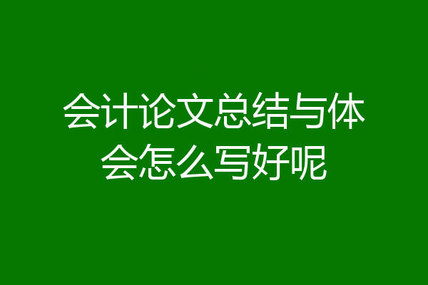 会计论文总结与体会怎么写好呢