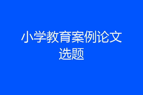 小学教育案例论文选题