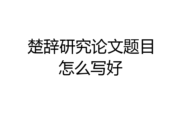 楚辞研究论文题目怎么写好