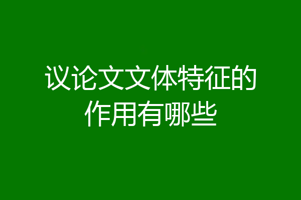 议论文文体特征的作用有哪些