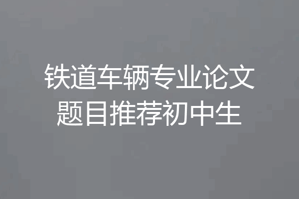 铁道车辆专业论文题目推荐初中生