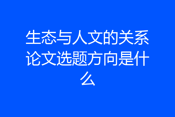 生态与人文的关系论文选题方向是什么