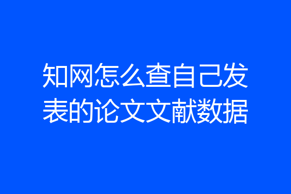 知网怎么查自己发表的论文文献数据