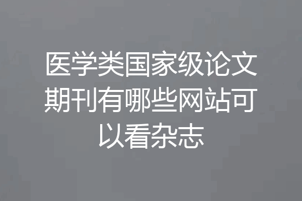 医学类国家级论文期刊有哪些网站可以看杂志